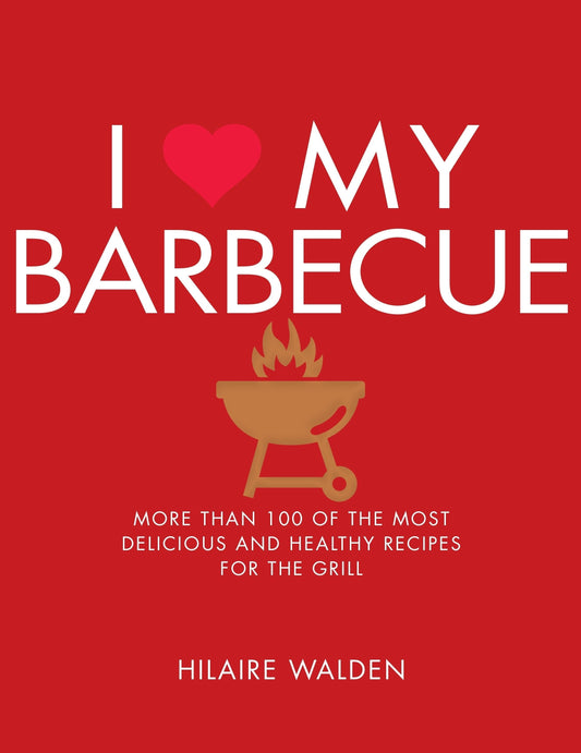 I Love My Barbecue: More Than 100 Of The Most Delicious And Healthy Recipes For The Grill