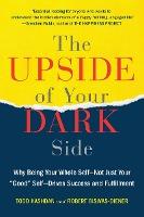 The Upside of Your Dark Side: Why Being Your Whole Self--Not Just Your "Good" Self--Drives Success and Fulfillment