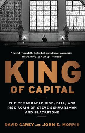 King Of Capital: The Remarkable Rise Fall And Rise Again Of Steve Schwarzman And Blackstone