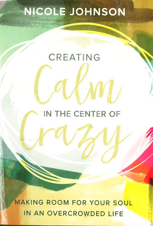 Creating Calm In The Center Of Crazy: Making Room For Your Soul In An Overcrowded Life
