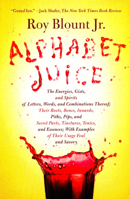 Alphabet Juice: The Energies, Gists, and Spirits of Letters, Words, and Combinations Thereof; Their Roots, Bones, Innards, Piths, Pips, and Secret Parts, Tinctures, Tonics, and Essences; With Examples of Their Usage Foul and Savory