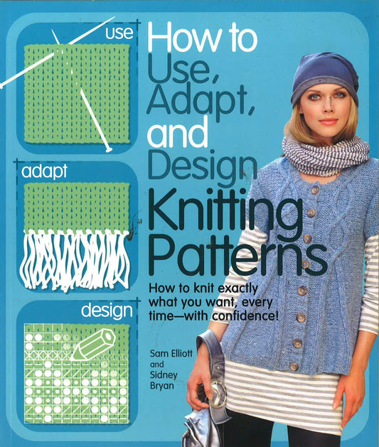 How To Use, Adapt, And Design Knitting Patterns: How To Knit Exactly What You Want, Every Time—With Confidence!
