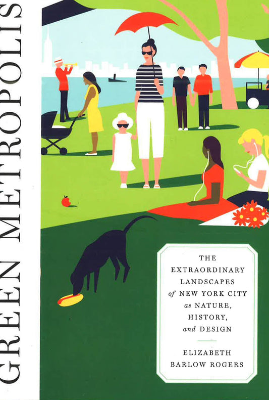 Green Metropolis : The Extraordinary Landscapes Of New York City As Nature, History, And Design