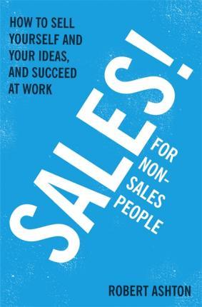 Sales For Non-Salespeople: How To Sell Yourself And Your Ideas, And Succeed At Work