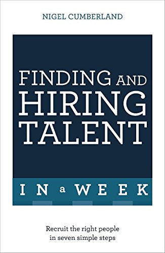 Finding & Hiring Talent In A Week: Talent Search, Recruitment And Retention In Seven Simple Steps