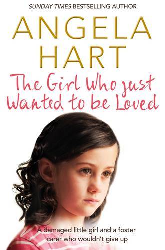 The Girl Who Just Wanted To Be Loved: A Damaged Little Girl And A Foster Carer Who Wouldn’T Give Up (Angela Hart)