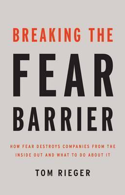 Breaking The Fear Barrier: How Fear Destroys Companies From The Inside Out And What To Do About It