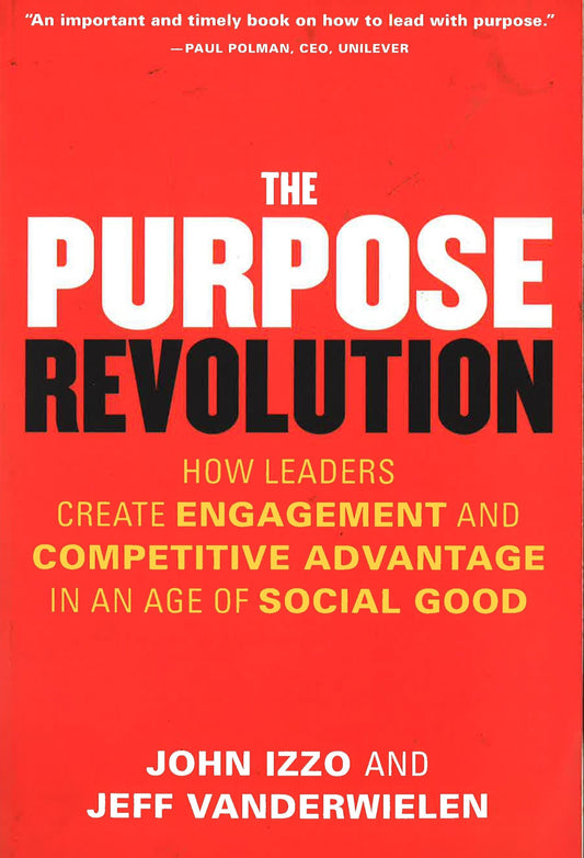 The Purpose Revolution: How Leaders Create Engagement And Competitive Advantage In An Age Of Social Good