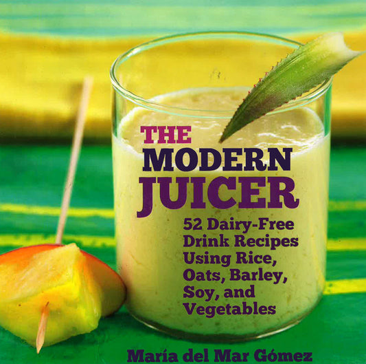 The Modern Juicer: 52 Dairy-Free Drink Recipes Using Rice, Oats, Barley, Soy, And Vegetables