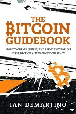 The Bitcoin Guidebook: How To Obtain, Invest, And Spend The World's First Decentralized Cryptocurrency