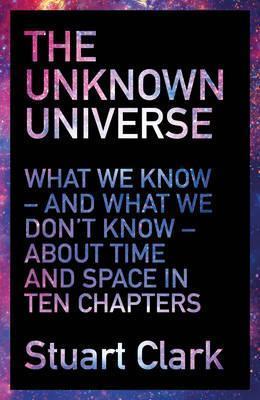 The Unknown Universe : What We Don't Know About Time And Space In Ten Chapters