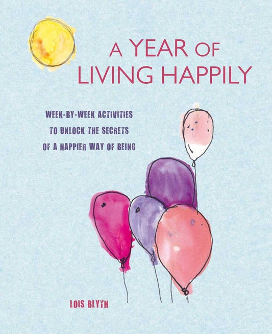 A Year Of Living Happily: Week-By-Week Activities To Unlock The Secrets Of A Happier Way Of Being
