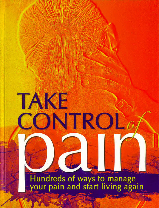 Take Control Of Pain: Hundreds Of Ways To Manage Your Pain And Start Living Again (Hb)