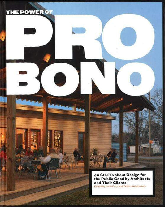 Power Of Pro Bono: 40 Stories About Design For The Public Good By Architects & Their Clients.