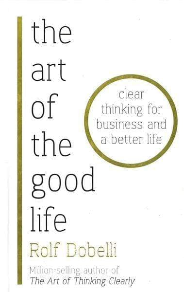 The Art Of The Good Life: Clear Thinking For Business And A Better Life